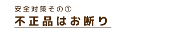 安全対策その① 不正品はお断り