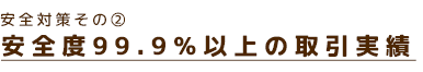 安全対策その② 安全度99.9%以上の取引実績