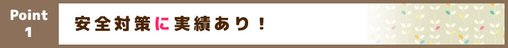 Point1 安全対策に実績あり！