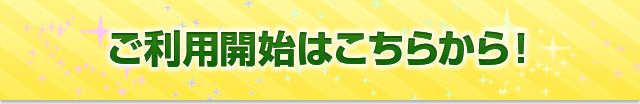 ご利用開始はこちらから！