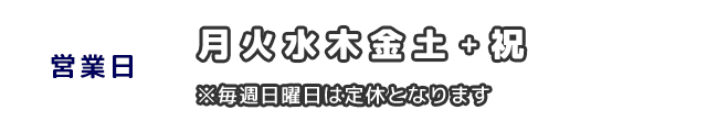 営業日：月火水木金土＋祝。※毎週日曜日は定休となります