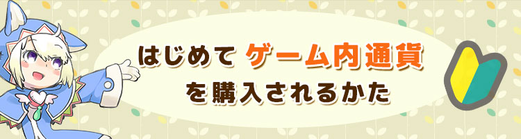 はじめてゲーム内通貨を購入されるかた